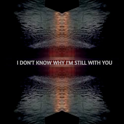 I DON'T KNOW WHY I'M STILL WITH YOU