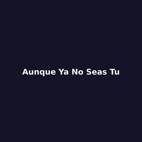 Aunque ya no seas tu
