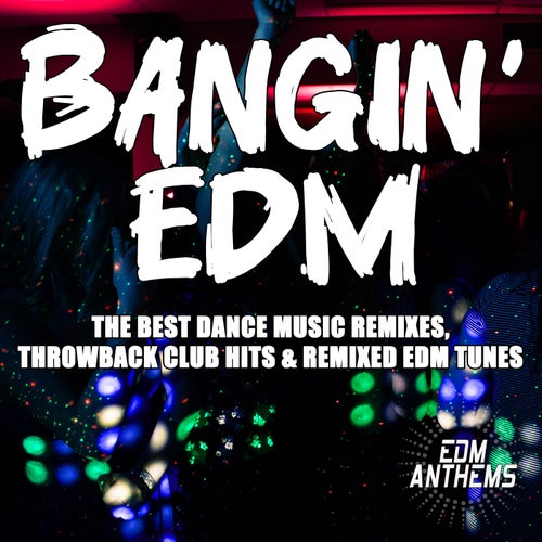 Bangin' EDM (The Best Dance Music Remixes, Throwback Club Hits & Remixed EDM Tunes)