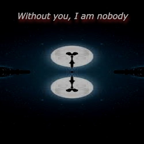 WITHOUT YOU, I AM NOBODY