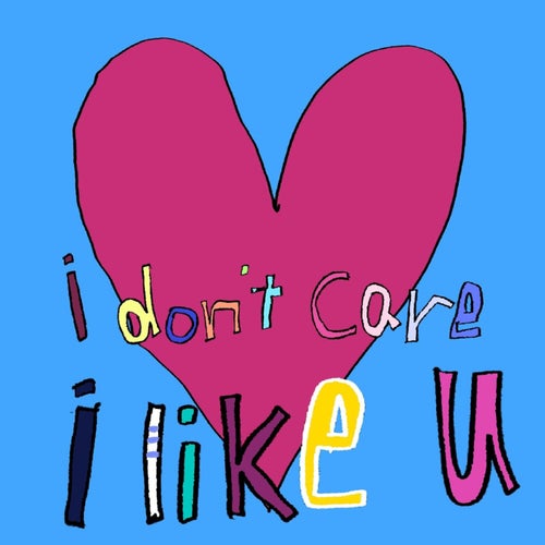 I don’t care I like u