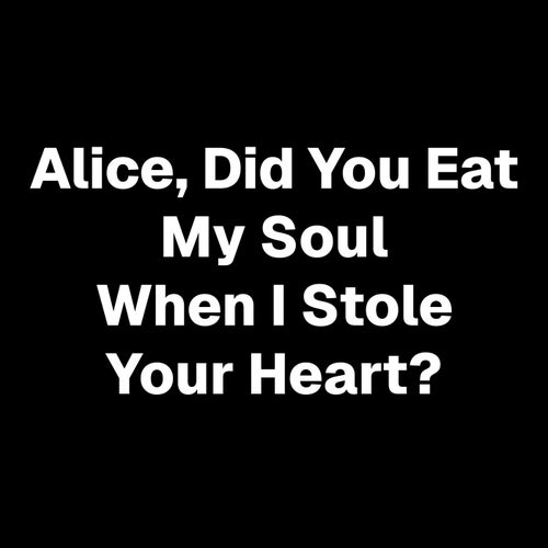Alice, Did You Eat My Soul When I Stole Your Heart?