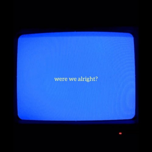 Were We Alright?