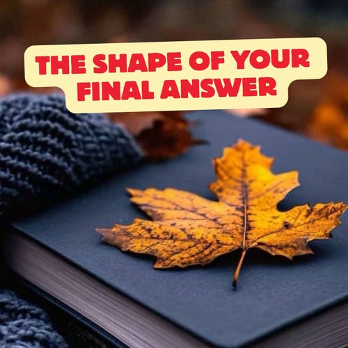 The Shape of Your Final Answer