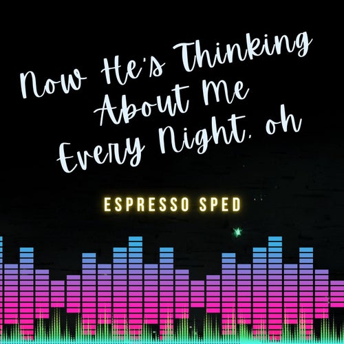 Now He's Thinking About Me Every Night, Oh (Espresso) [Sped]