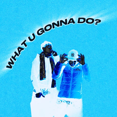 WHAT U GONNA DO