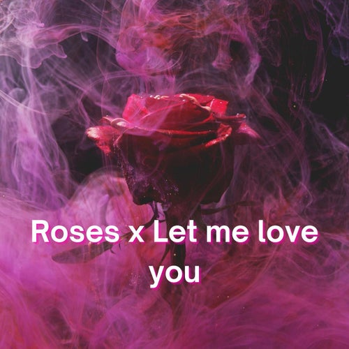 Roses x Let Me Love You