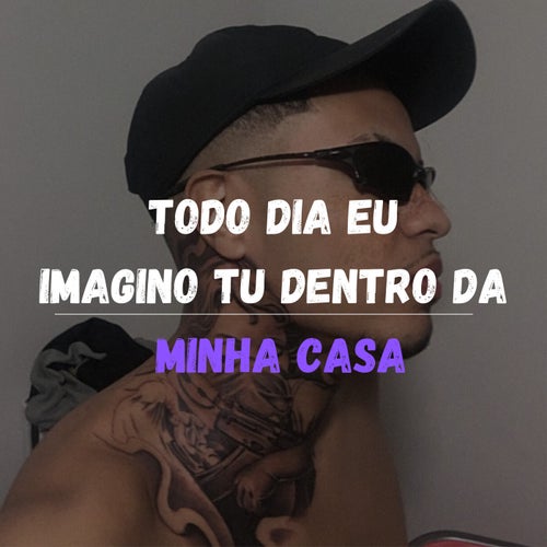 Todo Dia Eu Imagino Tu Dentro Da Minha Casa