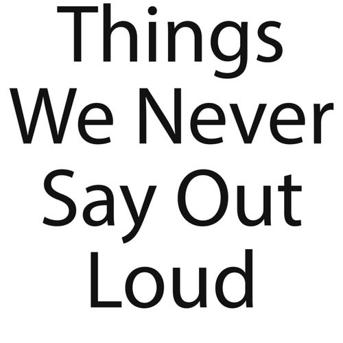 Things We Never Say Out Loud