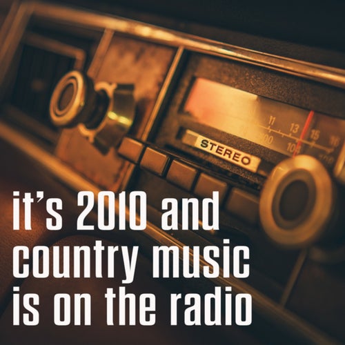 it's 2010 and country music is on the radio