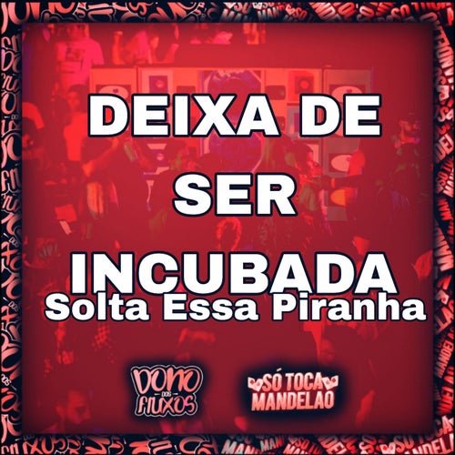 Deixa de Ser Incubada - Solta Essa Piranha