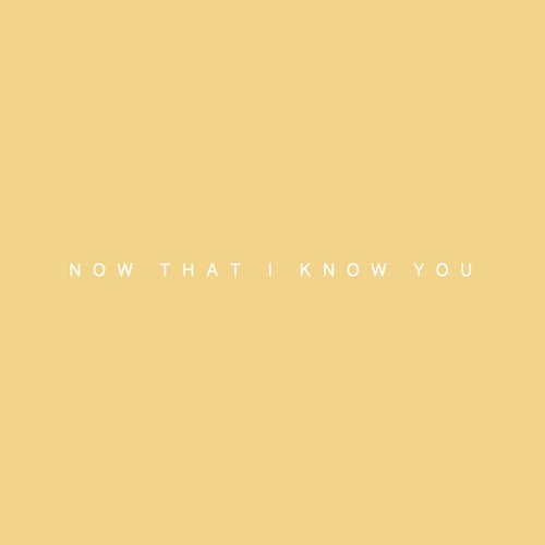 now that i know you