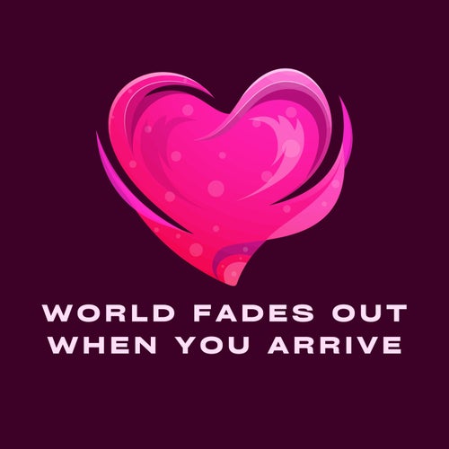 World Fades Out When You Arrive