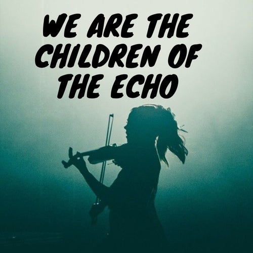 We Are the Children of the Echo