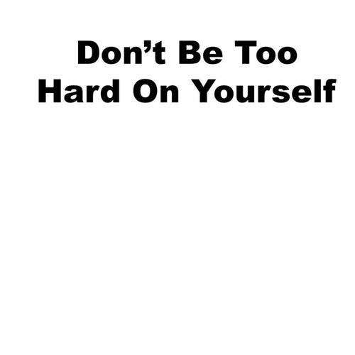 Don't Be Too Hard On Yourself