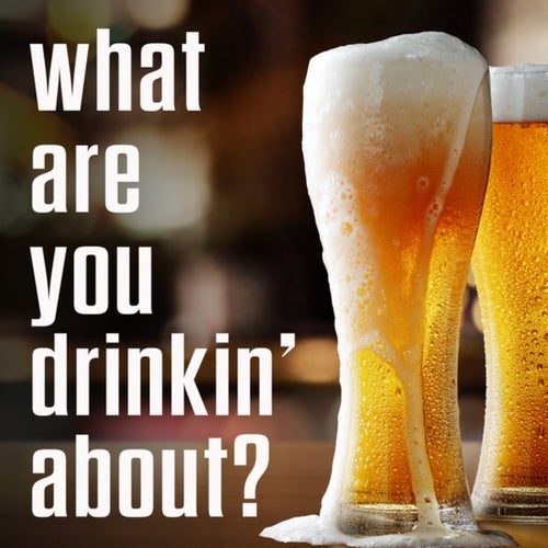 what are you drinkin' about?
