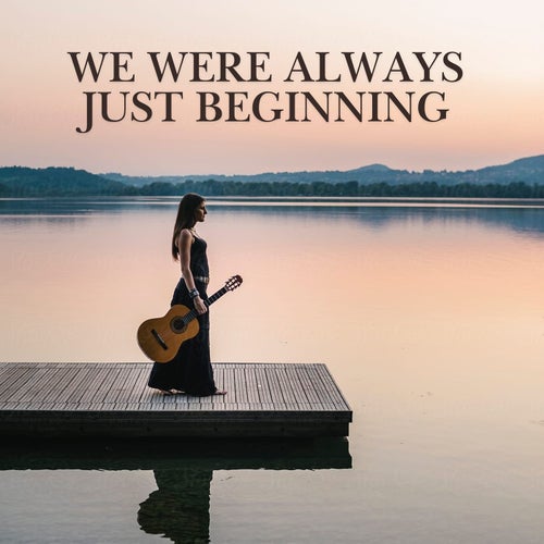 We Were Always Just Beginning