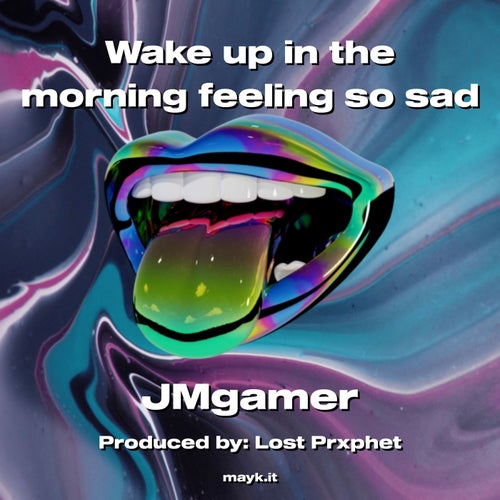 Wake up in the morning feeling so sad