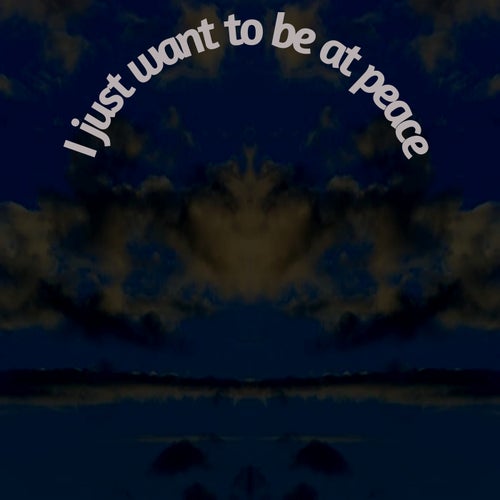 I JUST WANT TO BE AT PEACE